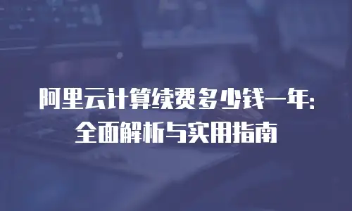 阿里云计算续费多少钱一年：全面解析与实用指南