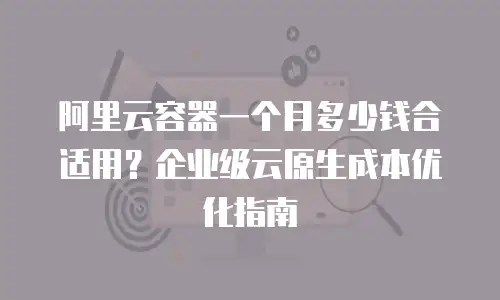 阿里云容器一个月多少钱合适用？企业级云原生成本优化指南