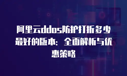 阿里云ddos防护打折多少最好的版本：全面解析与优惠策略