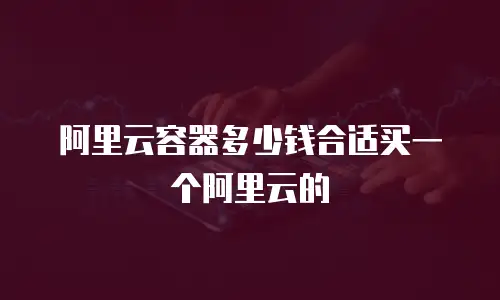 阿里云容器多少钱合适买一个阿里云的