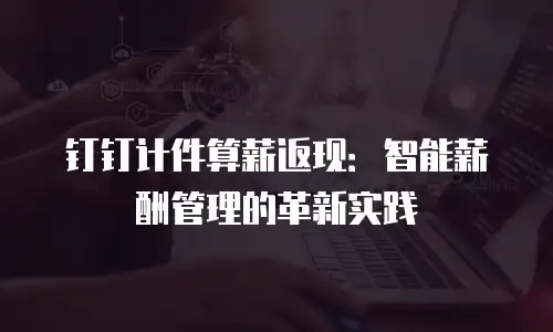 钉钉计件算薪返现：智能薪酬管理的革新实践