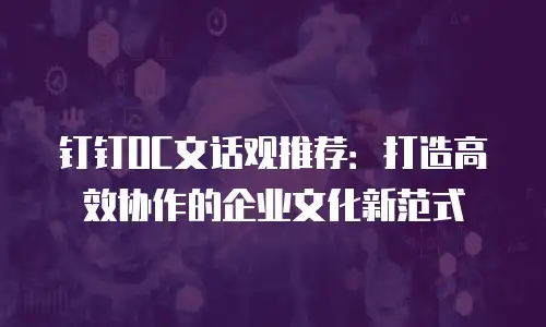 钉钉OC文话观推荐：打造高效协作的企业文化新范式