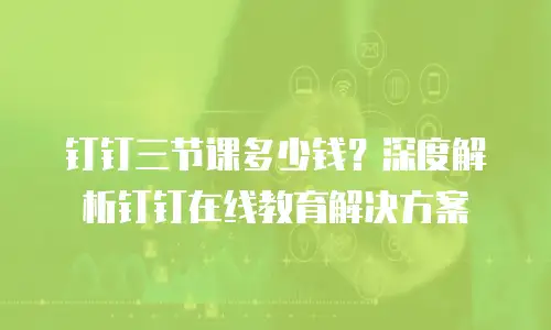 钉钉三节课多少钱？深度解析钉钉在线教育解决方案