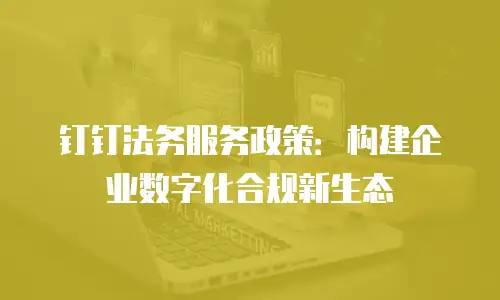 钉钉法务服务政策：构建企业数字化合规新生态