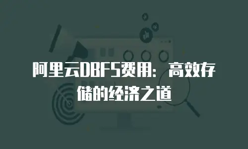 阿里云DBFS费用：高效存储的经济之道