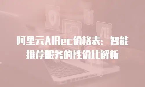 阿里云AIRec价格表：智能推荐服务的性价比解析