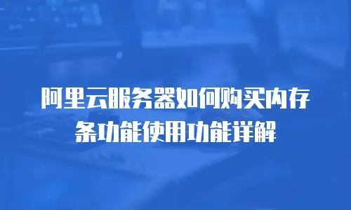 阿里云服务器如何购买内存条功能使用功能详解