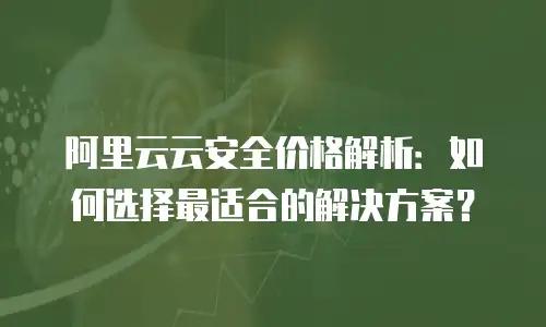 阿里云云安全价格解析：如何选择最适合的解决方案？