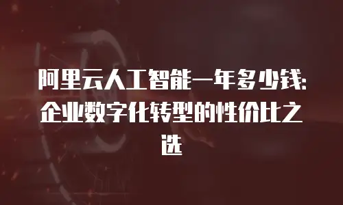 阿里云人工智能一年多少钱：企业数字化转型的性价比之选