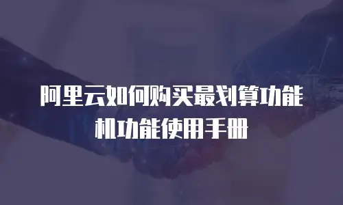 阿里云如何购买最划算功能机功能使用手册