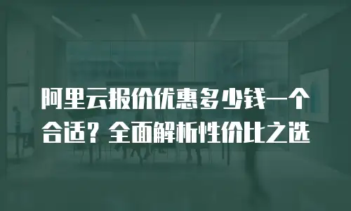 阿里云报价优惠多少钱一个合适？全面解析性价比之选