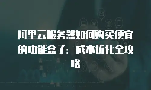 阿里云服务器如何购买便宜的功能盒子：成本优化全攻略