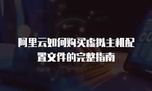 阿里云如何购买虚拟主机配置文件的完整指南