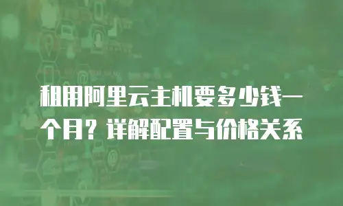 租用阿里云主机要多少钱一个月？详解配置与价格关系