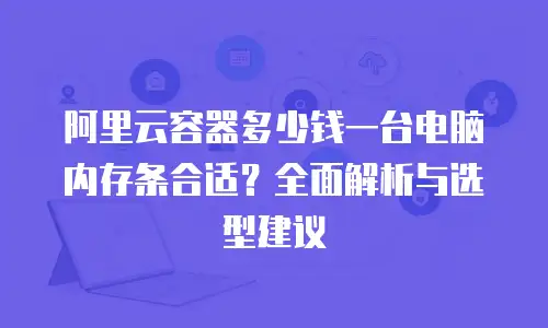 阿里云容器多少钱一台电脑内存条合适？全面解析与选型建议