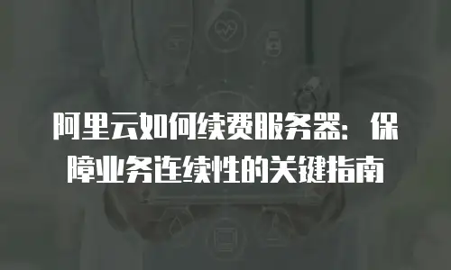 阿里云如何续费服务器：保障业务连续性的关键指南