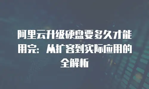 阿里云升级硬盘要多久才能用完：从扩容到实际应用的全解析