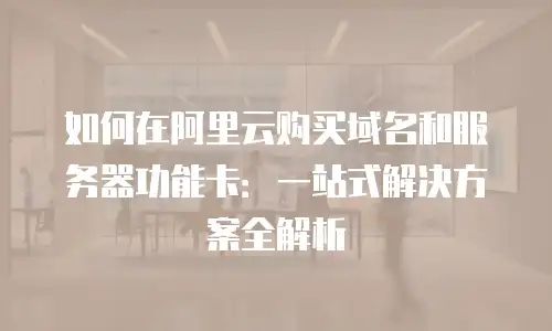 如何在阿里云购买域名和服务器功能卡：一站式解决方案全解析