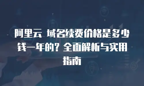 阿里云 域名续费价格是多少钱一年的？全面解析与实用指南