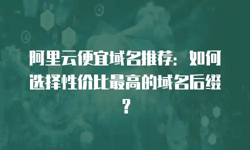 阿里云便宜域名推荐：如何选择性价比最高的域名后缀？