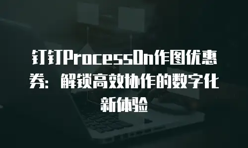 钉钉ProcessOn作图优惠券：解锁高效协作的数字化新体验