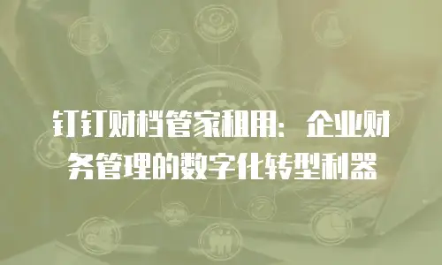 钉钉财档管家租用：企业财务管理的数字化转型利器