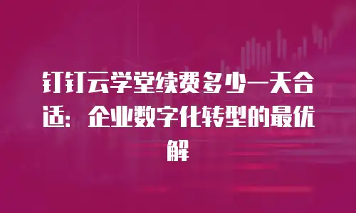 钉钉云学堂续费多少一天合适：企业数字化转型的最优解