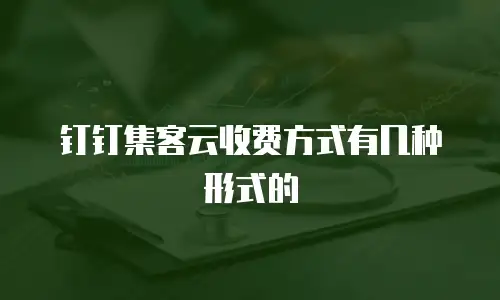 钉钉集客云收费方式有几种形式的