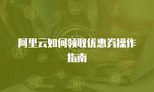 阿里云如何领取优惠券操作指南