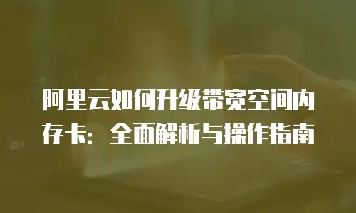 阿里云如何升级带宽空间内存卡：全面解析与操作指南