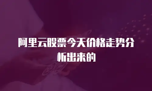 阿里云股票今天价格走势分析出来的