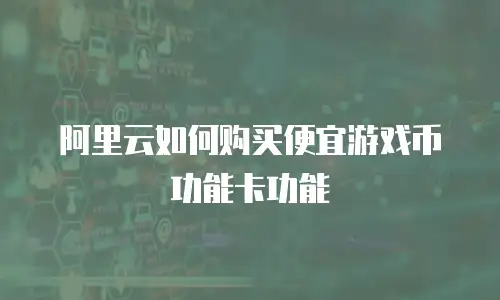 阿里云如何购买便宜游戏币功能卡功能