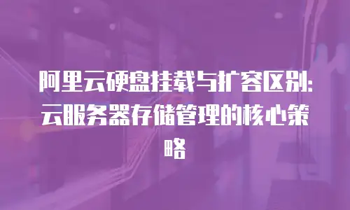 阿里云硬盘挂载与扩容区别：云服务器存储管理的核心策略