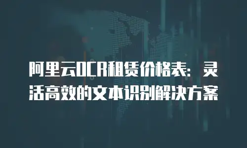 阿里云OCR租赁价格表：灵活高效的文本识别解决方案
