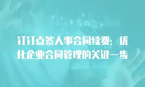 钉钉点签人事合同续费：优化企业合同管理的关键一步