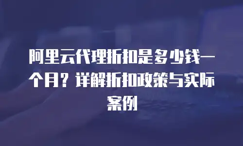 阿里云代理折扣是多少钱一个月？详解折扣政策与实际案例