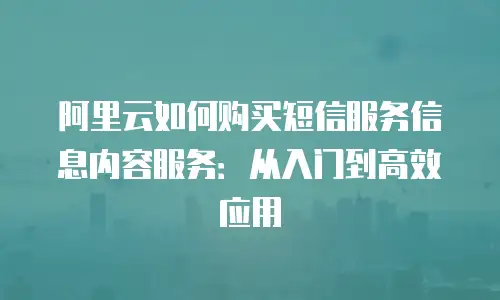 阿里云如何购买短信服务信息内容服务：从入门到高效应用