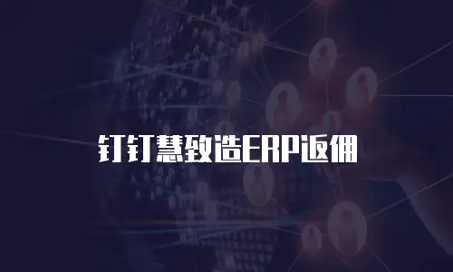 钉钉慧致造ERP返佣