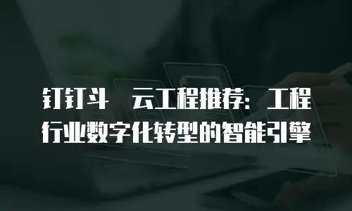 钉钉斗栱云工程推荐：工程行业数字化转型的智能引擎
