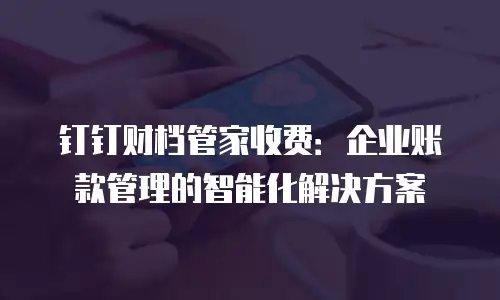 钉钉财档管家收费：企业账款管理的智能化解决方案