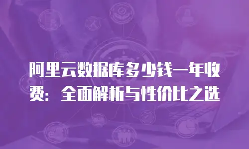 阿里云数据库多少钱一年收费：全面解析与性价比之选