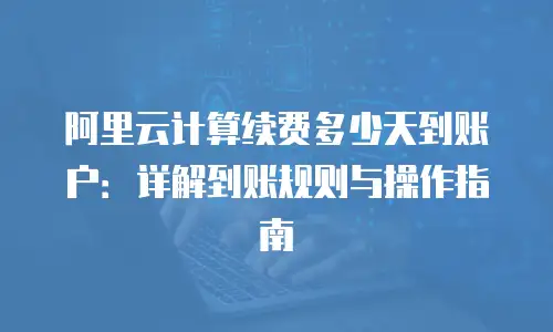 阿里云计算续费多少天到账户：详解到账规则与操作指南
