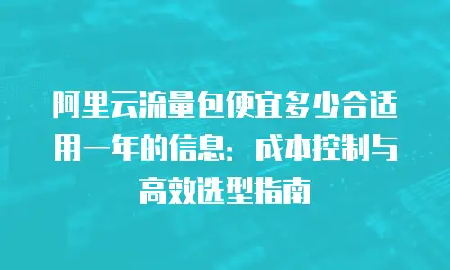 阿里云流量包便宜多少合适用一年的信息：成本控制与高效选型指南