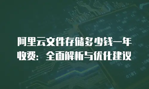 阿里云文件存储多少钱一年收费：全面解析与优化建议
