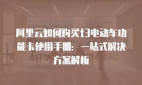 阿里云如何购买t3电动车功能卡使用手册：一站式解决方案解析