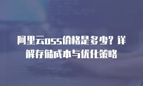 阿里云oss价格是多少？详解存储成本与优化策略