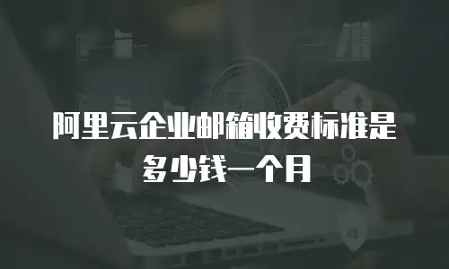 阿里云企业邮箱收费标准是多少钱一个月