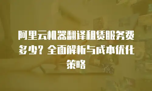 阿里云机器翻译租赁服务费多少？全面解析与成本优化策略