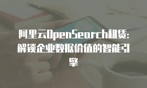 阿里云OpenSearch租赁：解锁企业数据价值的智能引擎