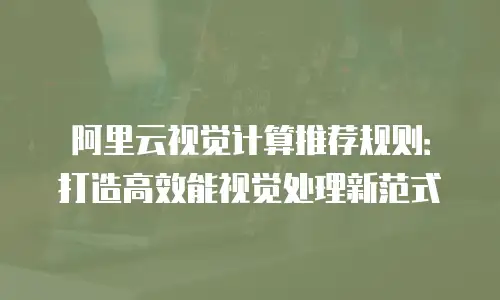 阿里云视觉计算推荐规则：打造高效能视觉处理新范式